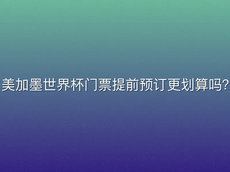 美加墨世界杯门票提前预订更划算吗？