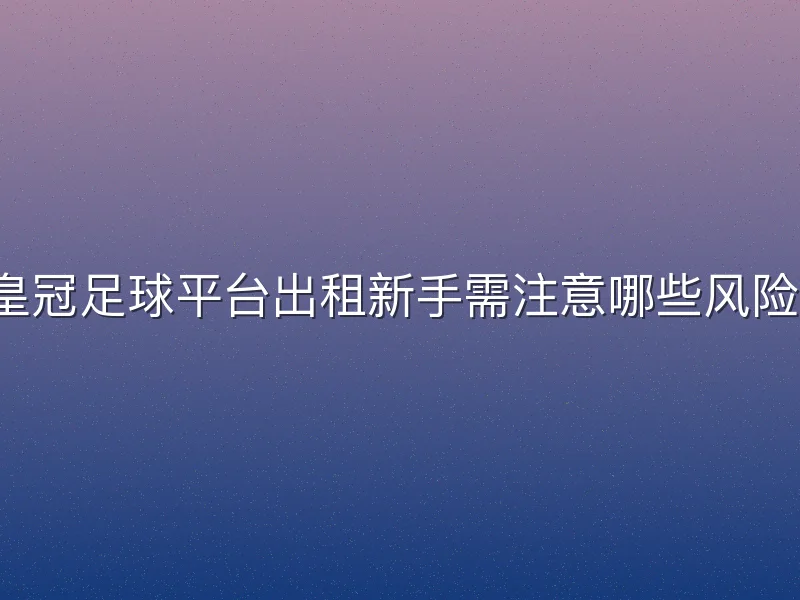 皇冠足球平台出租新手需注意哪些风险？