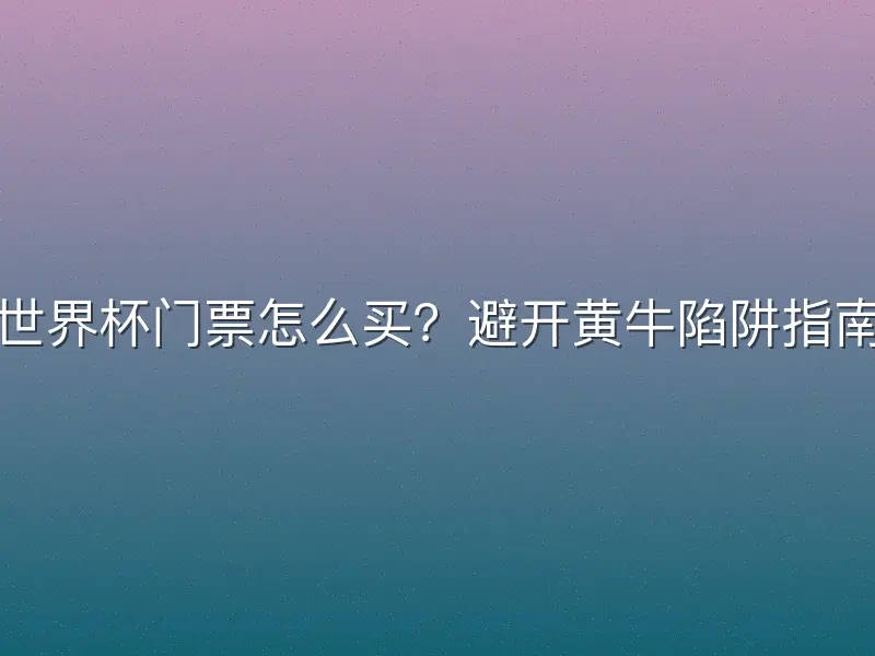 世界杯门票怎么买？避开黄牛陷阱指南
